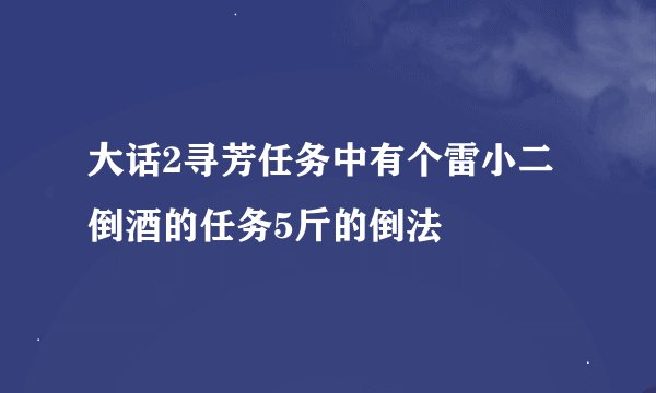 大话2寻芳任务中有个雷小二倒酒的任务5斤的倒法