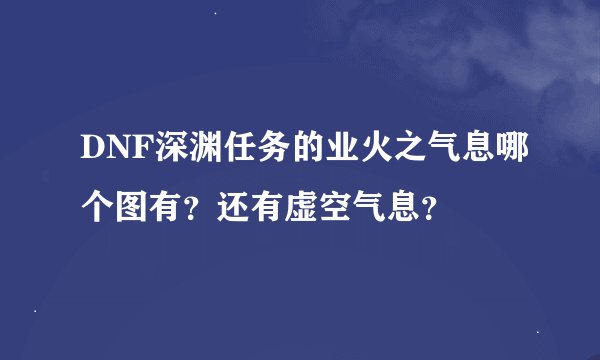 DNF深渊任务的业火之气息哪个图有？还有虚空气息？