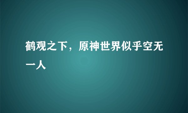 鹤观之下，原神世界似乎空无一人