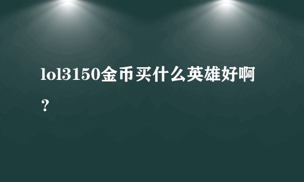 lol3150金币买什么英雄好啊？