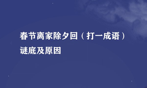 春节离家除夕回（打一成语）谜底及原因