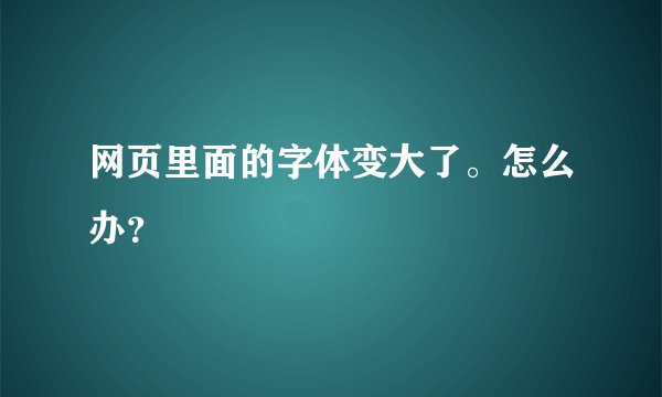 网页里面的字体变大了。怎么办？