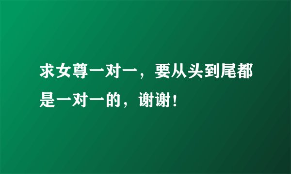 求女尊一对一,要从头到尾都是一对一的,谢谢!