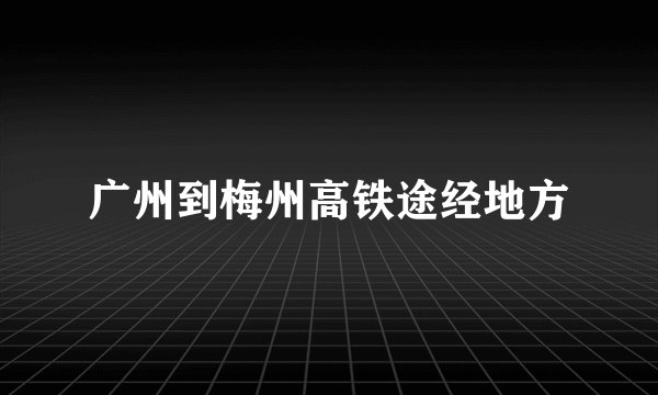 广州到梅州高铁途经地方