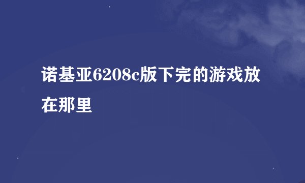 诺基亚6208c版下完的游戏放在那里