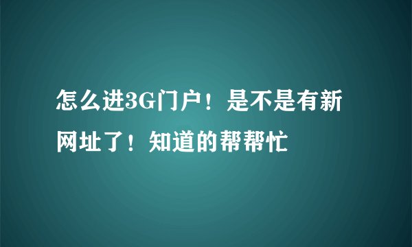 怎么进3G门户！是不是有新网址了！知道的帮帮忙