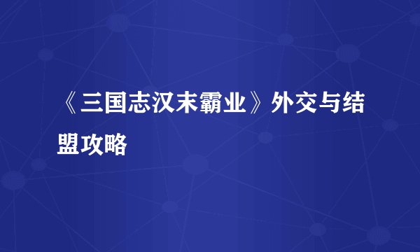 《三国志汉末霸业》外交与结盟攻略