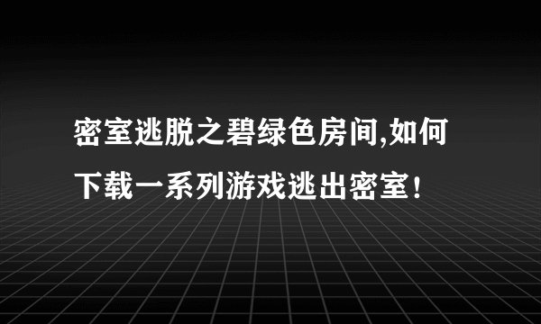 密室逃脱之碧绿色房间,如何下载一系列游戏逃出密室！