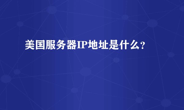 美国服务器IP地址是什么？
