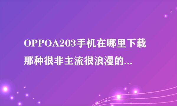 OPPOA203手机在哪里下载那种很非主流很浪漫的主题呀？