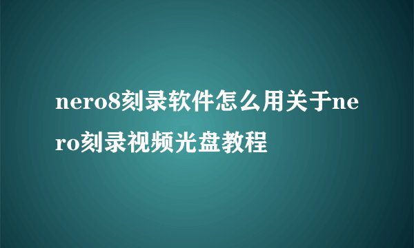 nero8刻录软件怎么用关于nero刻录视频光盘教程