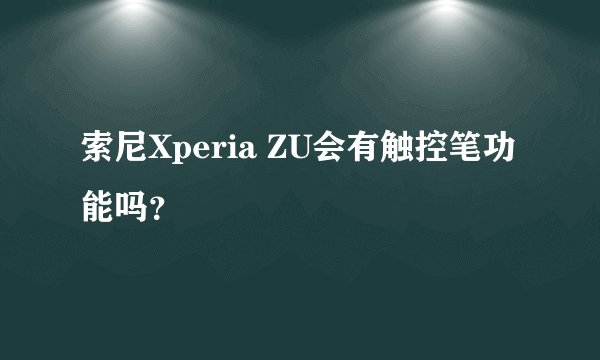 索尼Xperia ZU会有触控笔功能吗？