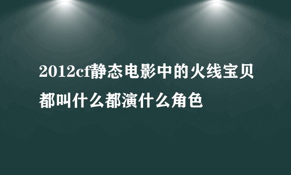 2012cf静态电影中的火线宝贝都叫什么都演什么角色