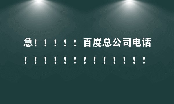 急！！！！！百度总公司电话！！！！！！！！！！！！！