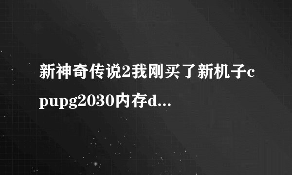 新神奇传说2我刚买了新机子cpupg2030内存ddr34g显卡intelhdgraghics