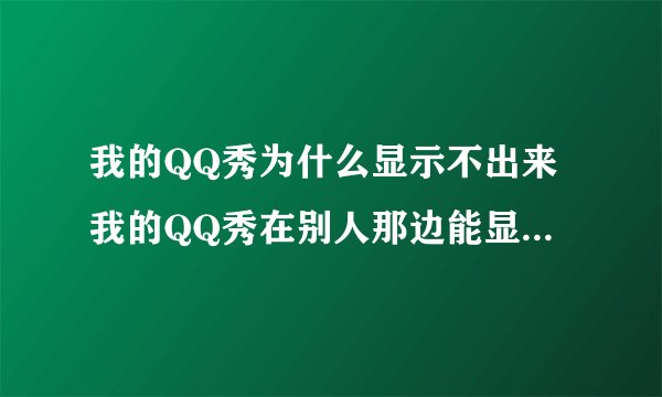 我的QQ秀为什么显示不出来我的QQ秀在别人那边能显示出来,可我这