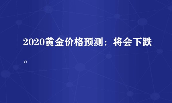 2020黄金价格预测：将会下跌。