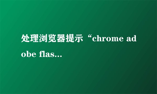 处理浏览器提示“chrome adobe flash player不是最新版本”的方法