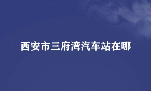 西安市三府湾汽车站在哪