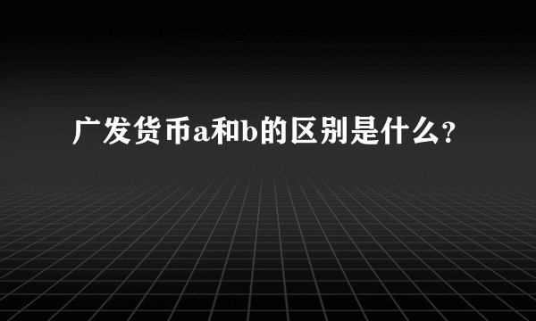 广发货币a和b的区别是什么？