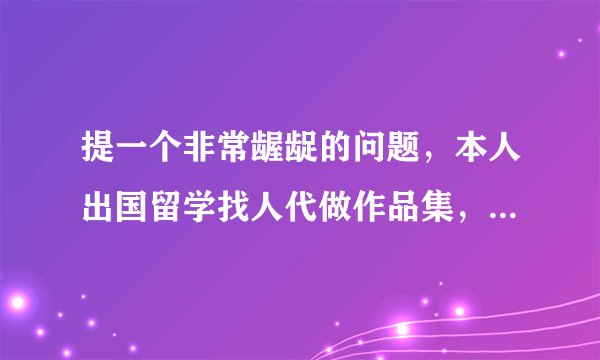提一个非常龌龊的问题，本人出国留学找人代做作品集，是不是被骗了？？？！！！