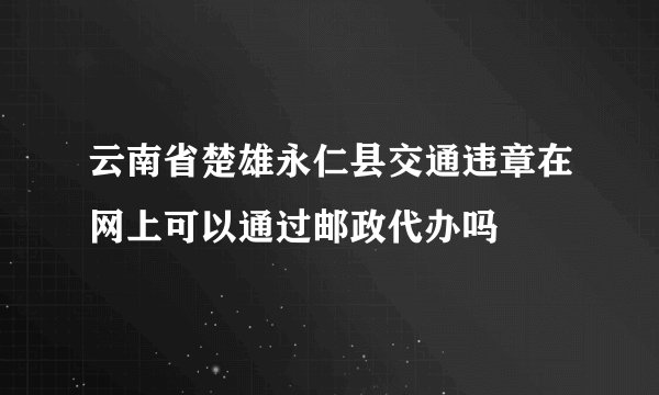 云南省楚雄永仁县交通违章在网上可以通过邮政代办吗