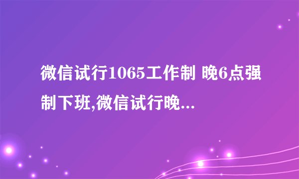 微信试行1065工作制 晚6点强制下班,微信试行晚6点下班制,助力工作休闲平衡