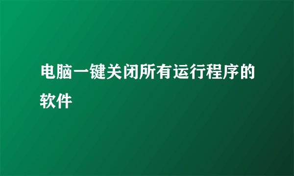 电脑一键关闭所有运行程序的软件