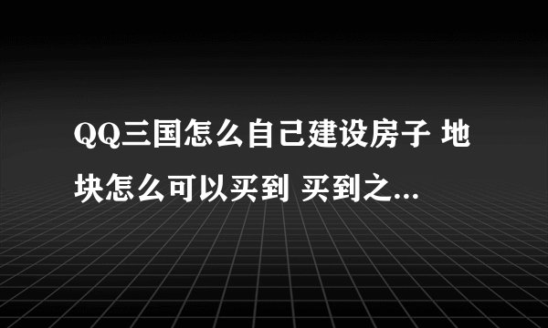 QQ三国怎么自己建设房子 地块怎么可以买到 买到之后呢？是用三国币还是委托