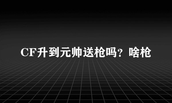 CF升到元帅送枪吗？啥枪