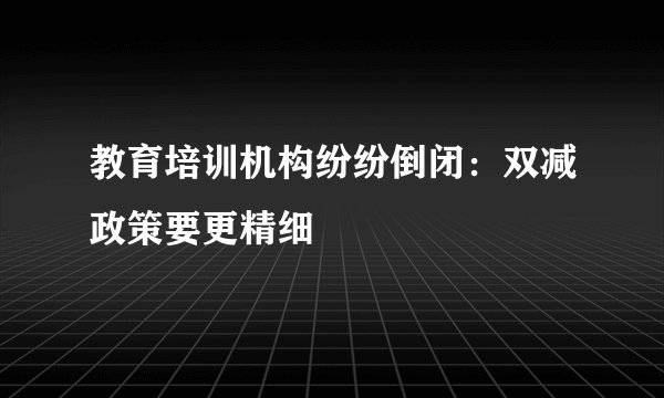 教育培训机构纷纷倒闭：双减政策要更精细