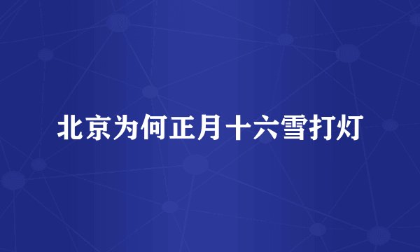 北京为何正月十六雪打灯