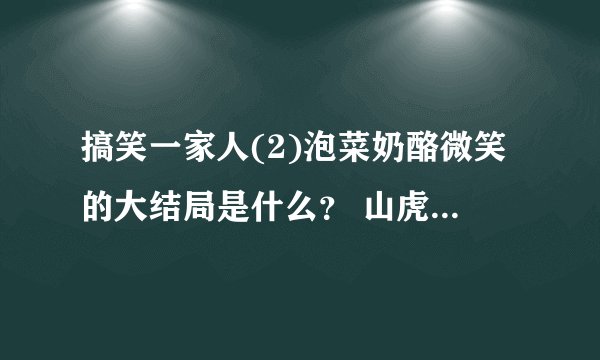搞笑一家人(2)泡菜奶酪微笑的大结局是什么？ 山虎最后怎么样了？