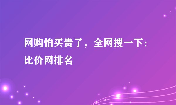 网购怕买贵了,全网搜一下:比价网排名