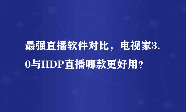 最强直播软件对比，电视家3.0与HDP直播哪款更好用？