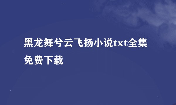 黑龙舞兮云飞扬小说txt全集免费下载
