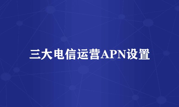 三大电信运营APN设置