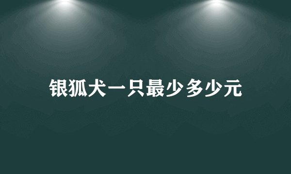 银狐犬一只最少多少元