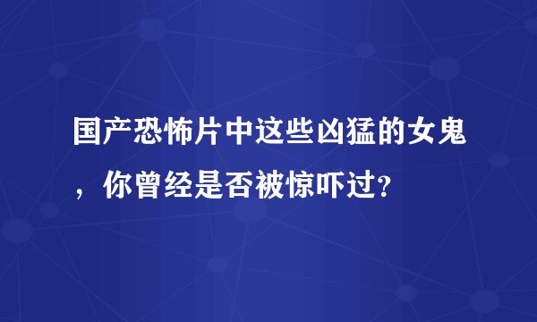 国产恐怖片中这些凶猛的女鬼，你曾经是否被惊吓过？
