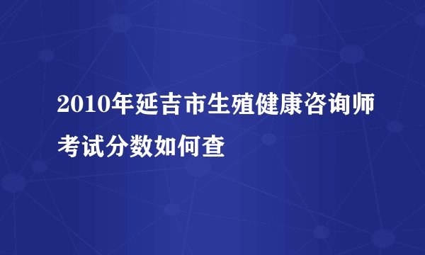 2010年延吉市生殖健康咨询师考试分数如何查