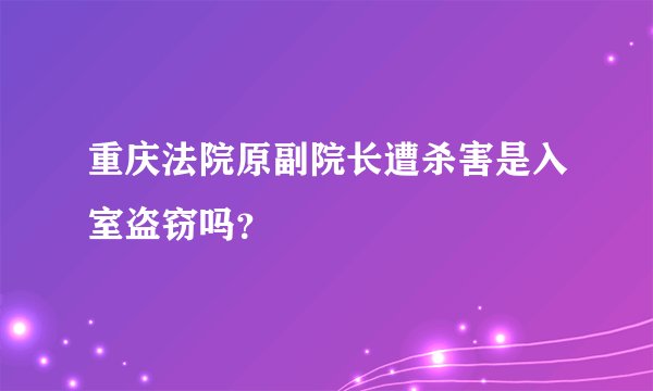 重庆法院原副院长遭杀害是入室盗窃吗？