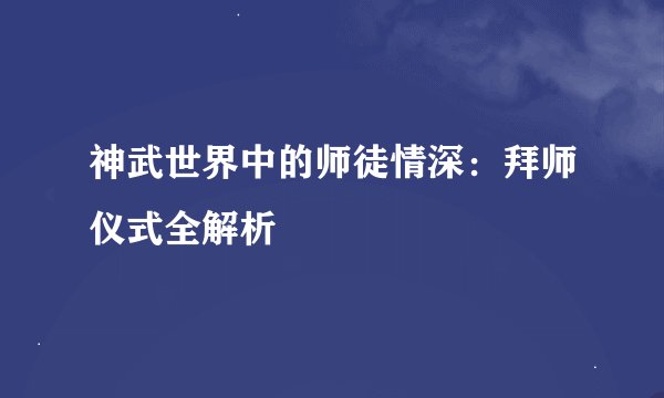 神武世界中的师徒情深：拜师仪式全解析