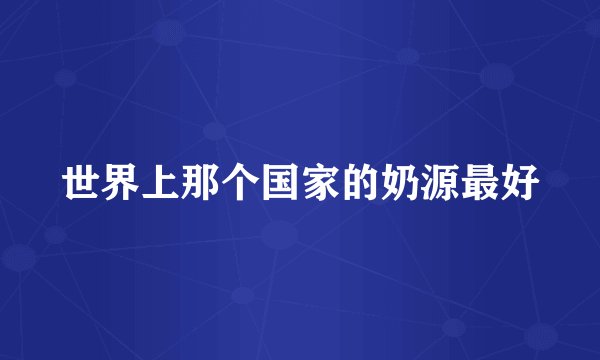 世界上那个国家的奶源最好
