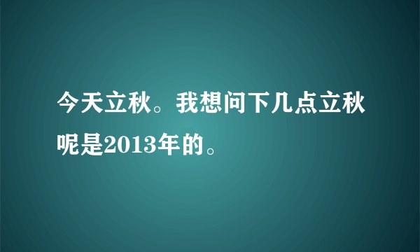 今天立秋。我想问下几点立秋呢是2013年的。