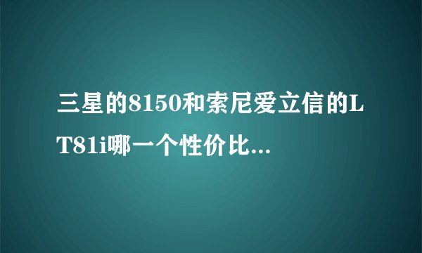 三星的8150和索尼爱立信的LT81i哪一个性价比高些？？？