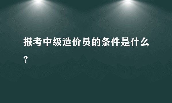 报考中级造价员的条件是什么？