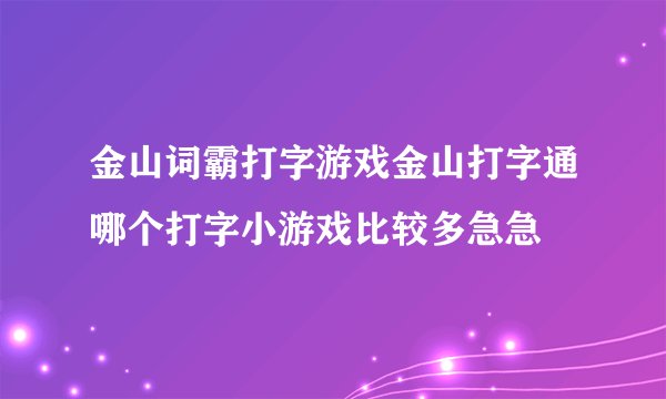 金山词霸打字游戏金山打字通哪个打字小游戏比较多急急