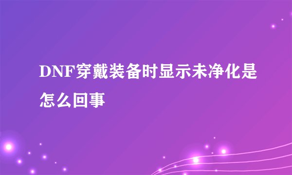 DNF穿戴装备时显示未净化是怎么回事
