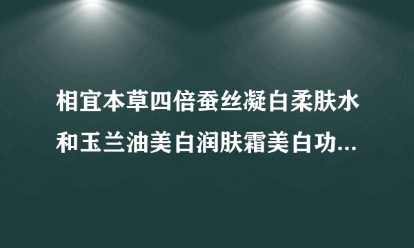 相宜本草四倍蚕丝凝白柔肤水和玉兰油美白润肤霜美白功效哪个好