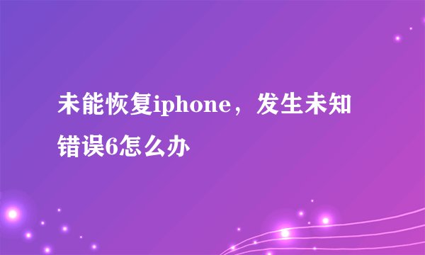 未能恢复iphone,发生未知错误6怎么办
